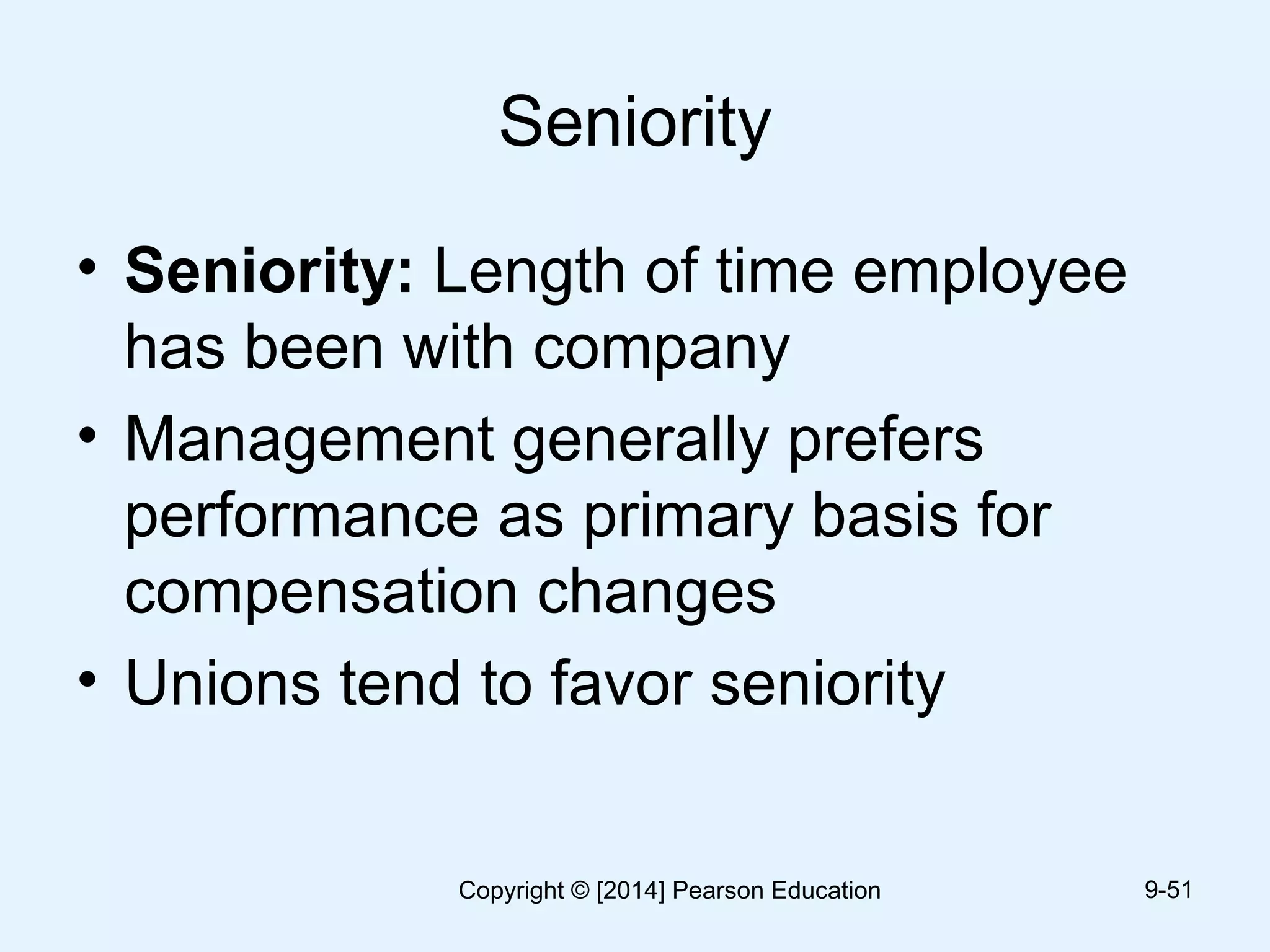 Seniority
• Seniority: Length of time employee
has been with company
• Management generally prefers
performance as primary basis for
compensation changes
• Unions tend to favor seniority
9-51Copyright © [2014] Pearson Education
 