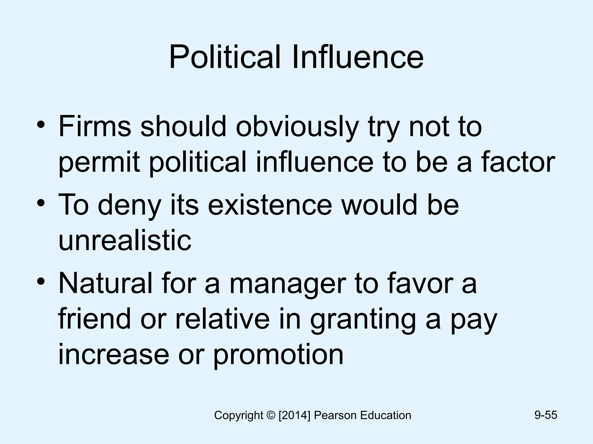 Political Influence
• Firms should obviously try not to
permit political influence to be a factor
• To deny its existence would be
unrealistic
• Natural for a manager to favor a
friend or relative in granting a pay
increase or promotion
9-55Copyright © [2014] Pearson Education
 