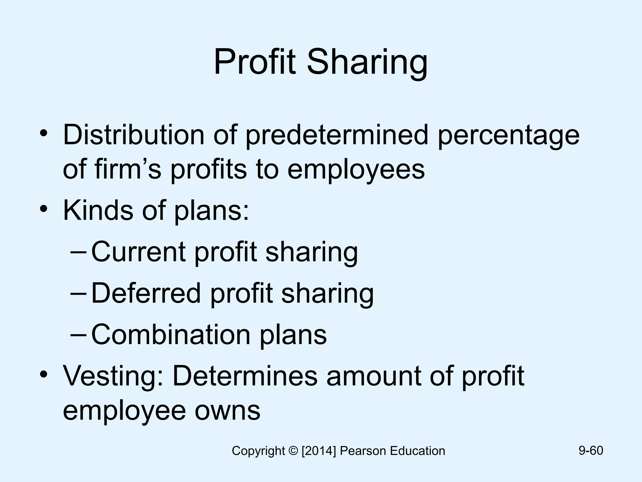 Profit Sharing
• Distribution of predetermined percentage
of firm’s profits to employees
• Kinds of plans:
–Current profit sharing
–Deferred profit sharing
–Combination plans
• Vesting: Determines amount of profit
employee owns
9-60Copyright © [2014] Pearson Education
 