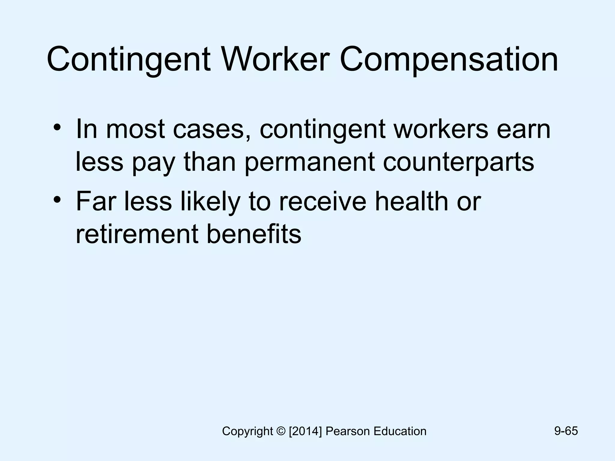 Contingent Worker Compensation
• In most cases, contingent workers earn
less pay than permanent counterparts
• Far less likely to receive health or
retirement benefits
9-65Copyright © [2014] Pearson Education
 