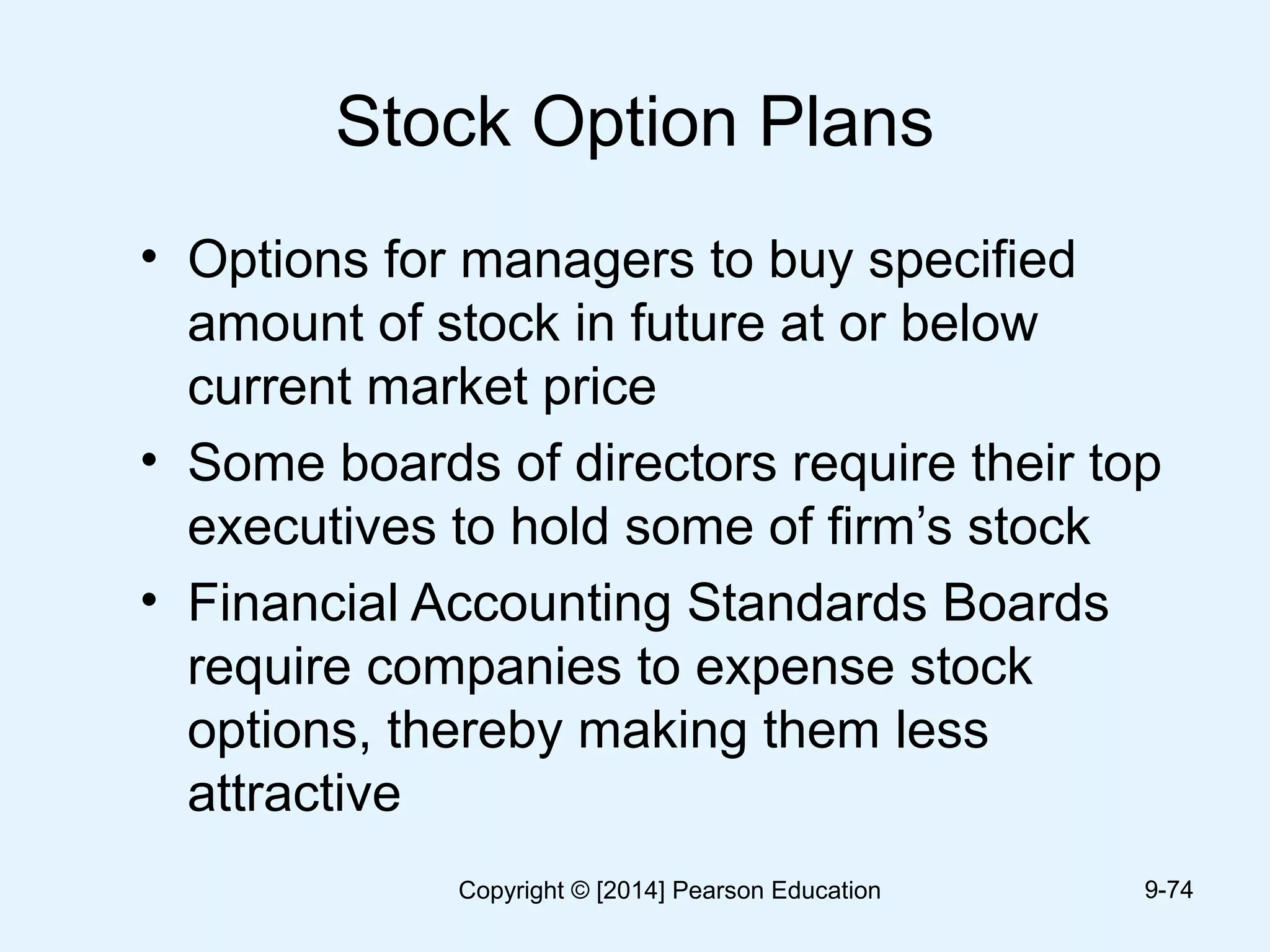 Stock Option Plans
• Options for managers to buy specified
amount of stock in future at or below
current market price
• Some boards of directors require their top
executives to hold some of firm’s stock
• Financial Accounting Standards Boards
require companies to expense stock
options, thereby making them less
attractive
9-74Copyright © [2014] Pearson Education
 