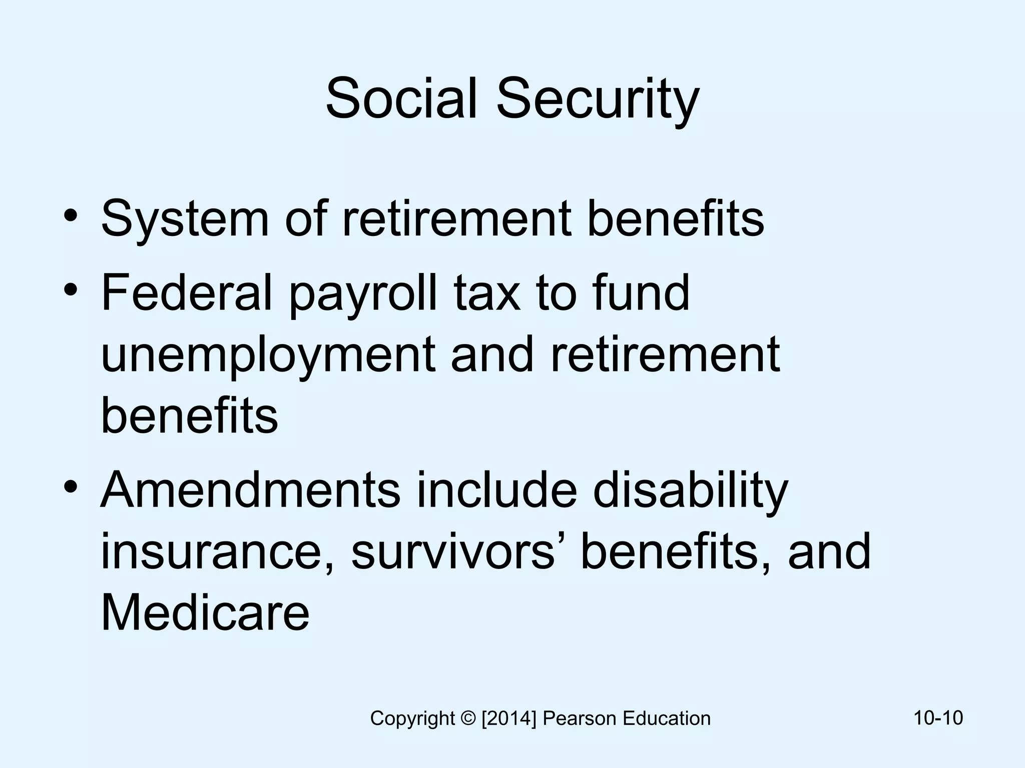 Social Security
• System of retirement benefits
• Federal payroll tax to fund
unemployment and retirement
benefits
• Amendments include disability
insurance, survivors’ benefits, and
Medicare
10-1010-10Copyright © [2014] Pearson Education
 