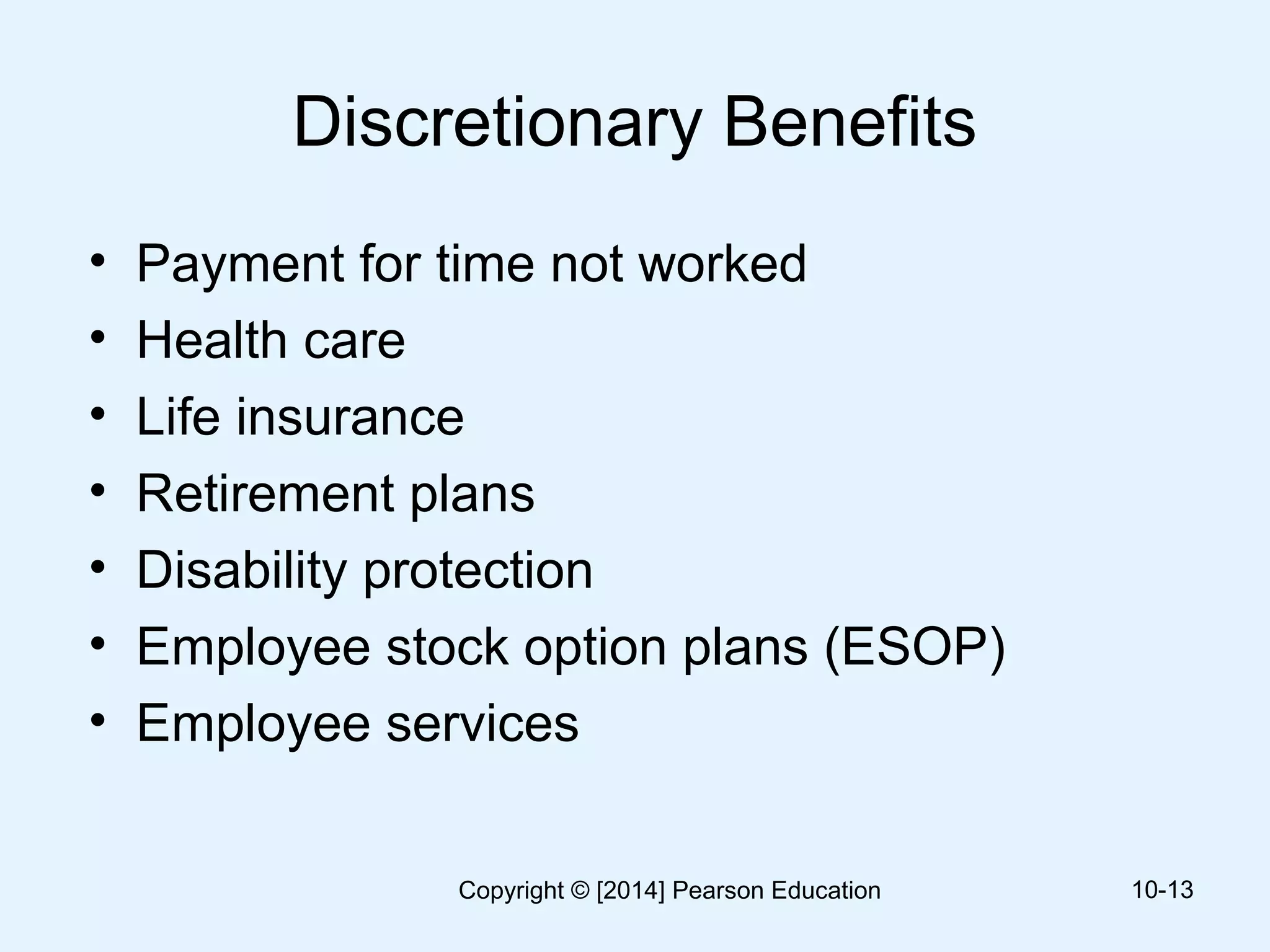 Discretionary Benefits
• Payment for time not worked
• Health care
• Life insurance
• Retirement plans
• Disability protection
• Employee stock option plans (ESOP)
• Employee services
10-13Copyright © [2014] Pearson Education
 