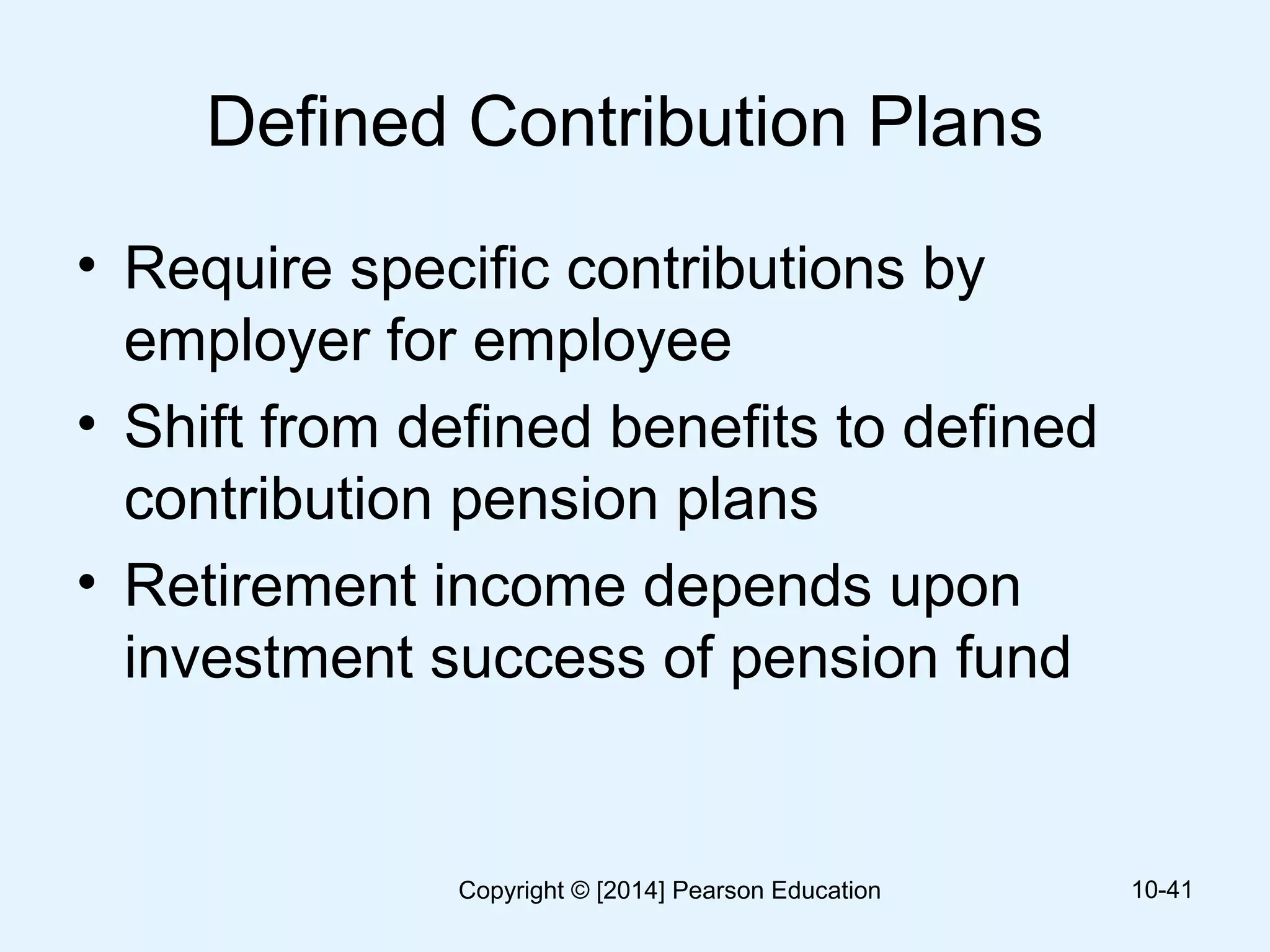 Defined Contribution Plans
• Require specific contributions by
employer for employee
• Shift from defined benefits to defined
contribution pension plans
• Retirement income depends upon
investment success of pension fund
10-41Copyright © [2014] Pearson Education
 