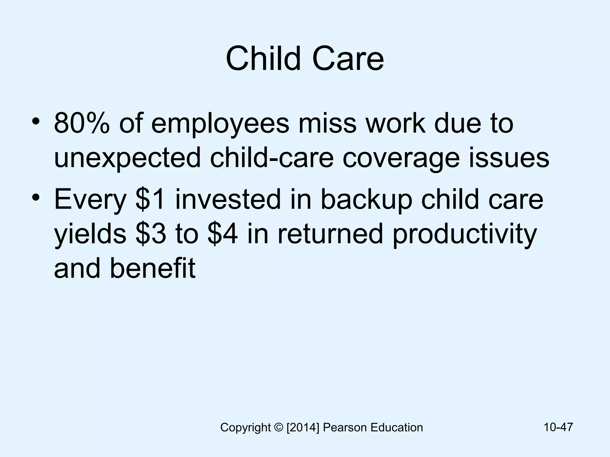 Child Care
• 80% of employees miss work due to
unexpected child-care coverage issues
• Every $1 invested in backup child care
yields $3 to $4 in returned productivity
and benefit
10-47Copyright © [2014] Pearson Education
 