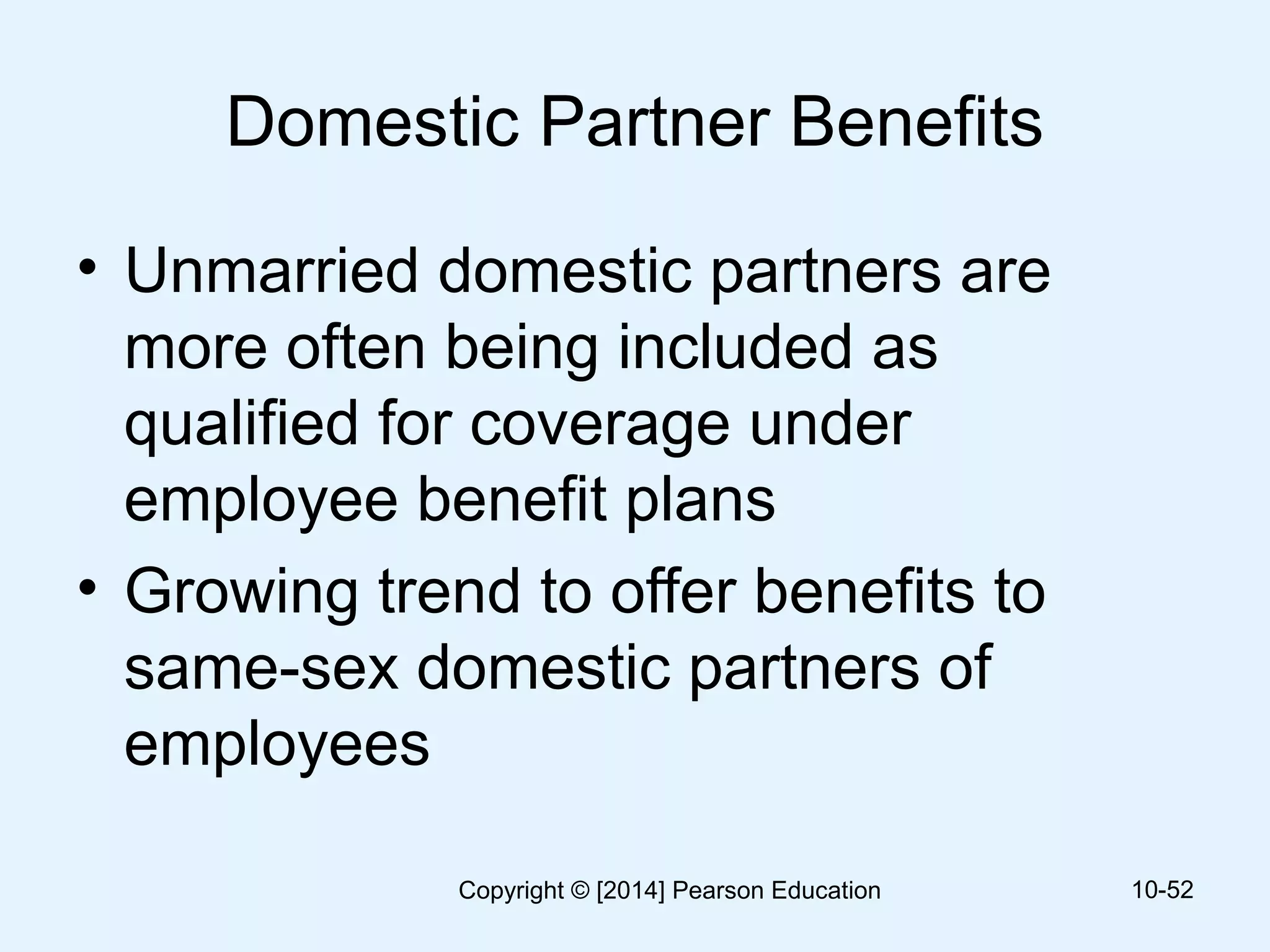 Domestic Partner Benefits
• Unmarried domestic partners are
more often being included as
qualified for coverage under
employee benefit plans
• Growing trend to offer benefits to
same-sex domestic partners of
employees
10-52Copyright © [2014] Pearson Education
 