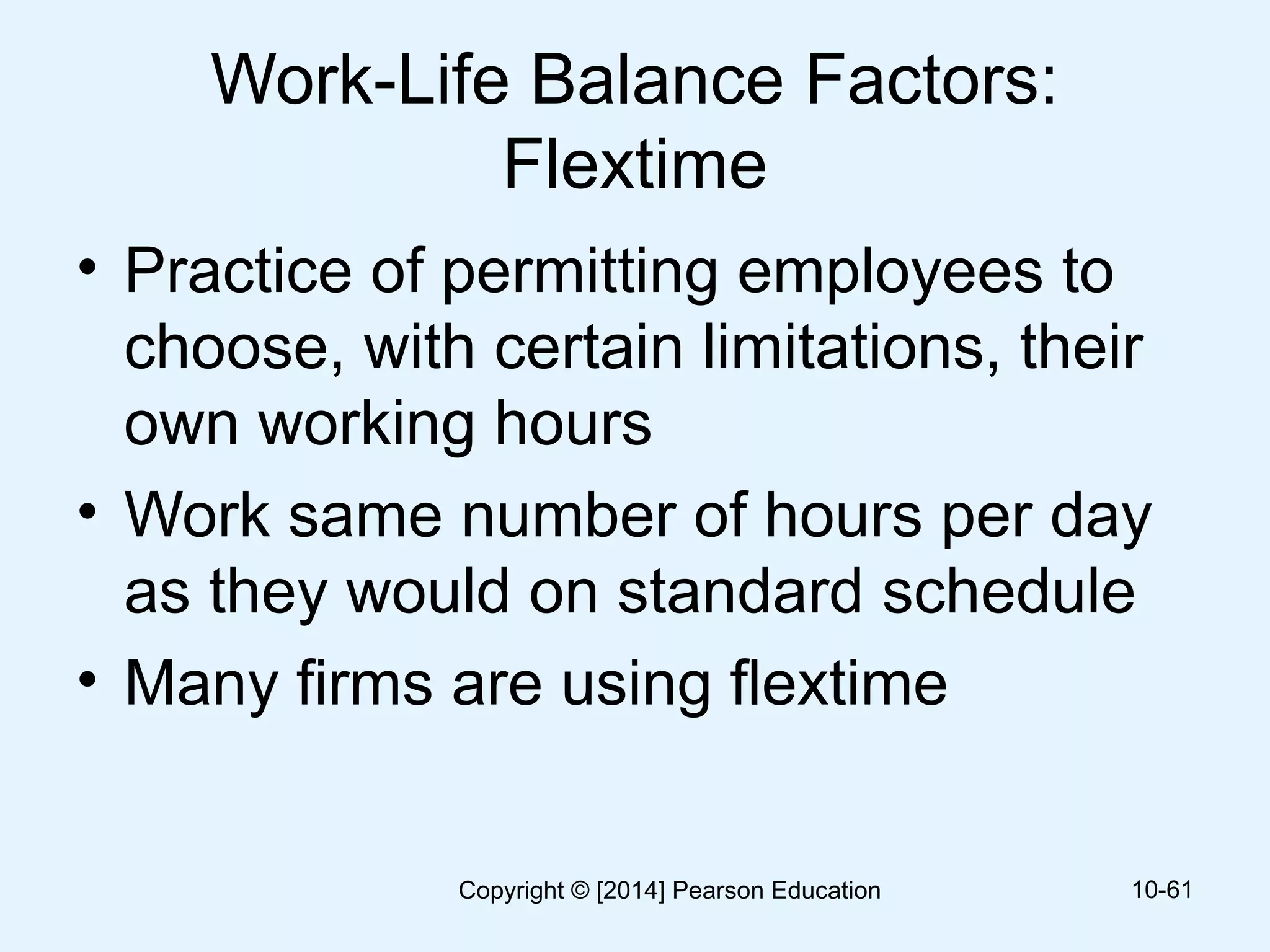 Work-Life Balance Factors:
Flextime
• Practice of permitting employees to
choose, with certain limitations, their
own working hours
• Work same number of hours per day
as they would on standard schedule
• Many firms are using flextime
10-61Copyright © [2014] Pearson Education
 