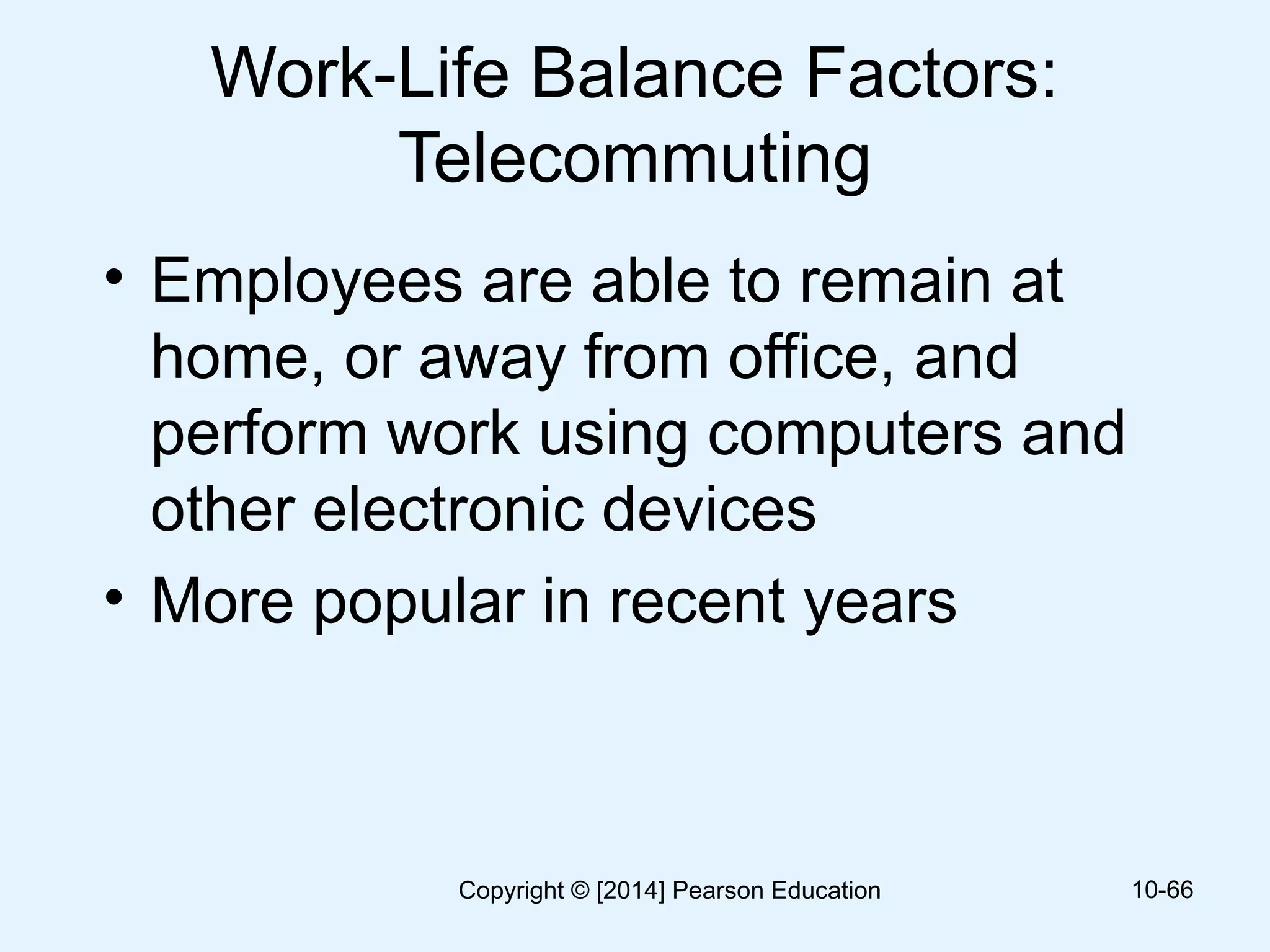 Work-Life Balance Factors:
Telecommuting
• Employees are able to remain at
home, or away from office, and
perform work using computers and
other electronic devices
• More popular in recent years
10-66Copyright © [2014] Pearson Education
 