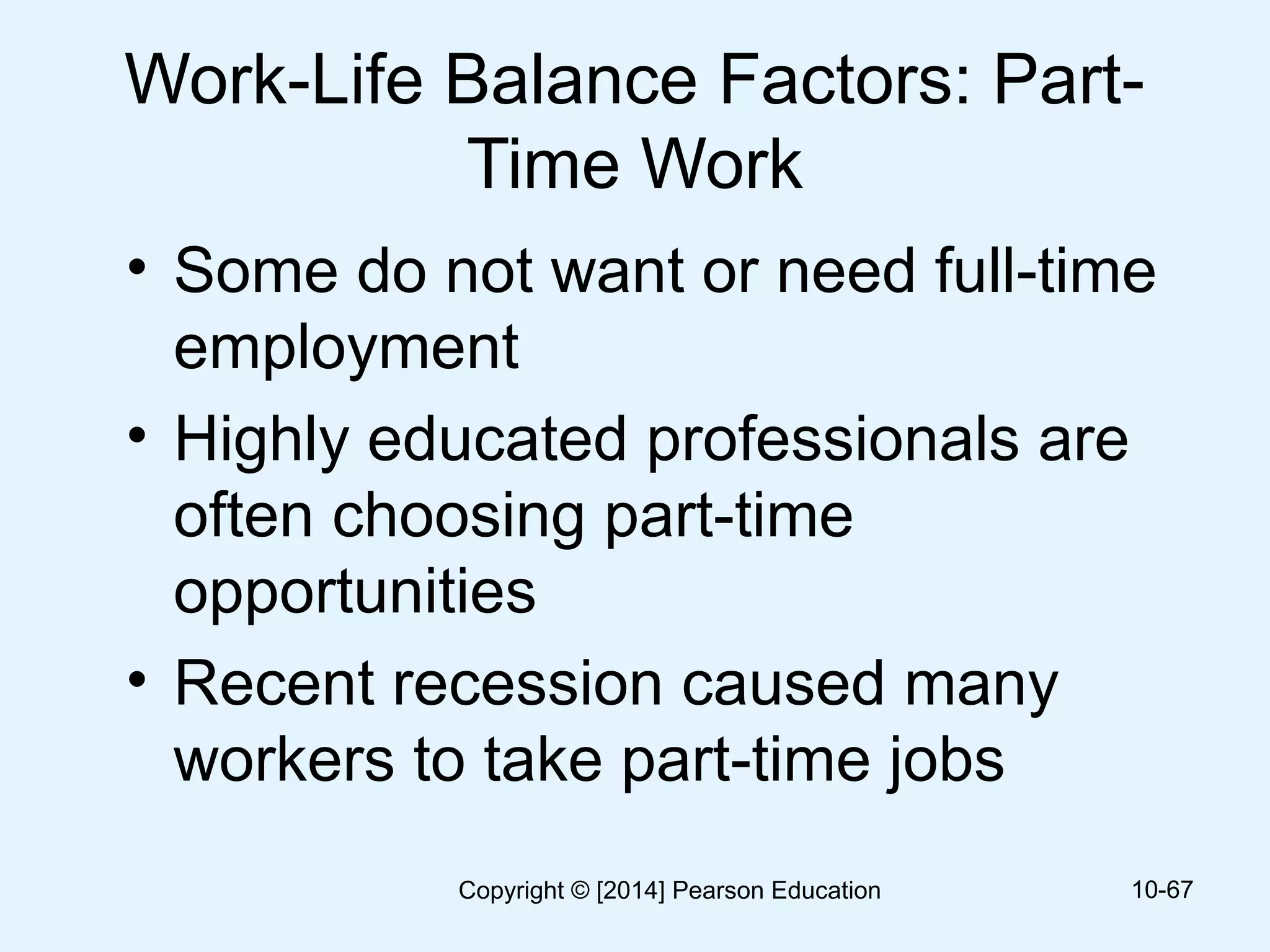 Work-Life Balance Factors: Part-
Time Work
• Some do not want or need full-time
employment
• Highly educated professionals are
often choosing part-time
opportunities
• Recent recession caused many
workers to take part-time jobs
10-67Copyright © [2014] Pearson Education
 
