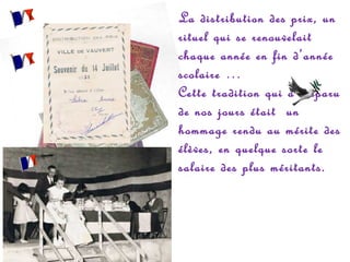 La distribution des prix, un
rituel qui se renouvelait
chaque année en fin d’année
scolaire …
Cette tradition qui a disparu
de nos jours était un
hommage rendu au mérite des
élèves, en quelque sorte le
salaire des plus méritants.

 