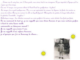 …Comme vous le savez tous, avec 10 bons points, nous avions droit à une récompense. Et peu importait à l'époque qu’il ne
s'agisse que d'une image.
Car avec 10 images, nous pouvions obtenir le Saint-Graal des gratifications : la photo!
Les images, j'ai en gardé quelques-unes. Il y  en a qui représentent des oiseaux, des légumes, des fruits, des insectes ou
encore des métiers. Ainsi je me souviens de celle sur laquelle figurait l'Armageddon des patates, le dragon tuberculicide :
le splendide, l'inimitable... doryphore !
Authentiques images , leur obtention annonçait une soirée parfaite à la maison, soirée veloutée d'une fierté peu feinte.
En me souvenant de tout ça, je me rappelle que nous étions heureux et que nous sortions parfois
à bord de notre bonne vieille
camionnette au démarreur manuel !
Je me rappelle que j'avais 9 ans.
Je me rappelle d'une enfance heureuse,
je m'aperçois que j'ai eu beaucoup de chance...

 