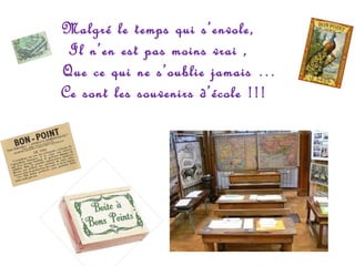 Malgré le temps qui s’envole,
Il n’en est pas moins vrai ,
Que ce qui ne s’oublie jamais …
Ce sont les souvenirs d’école !!!

 