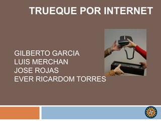 TRUEQUE POR INTERNET GILBERTO GARCIA LUIS MERCHAN  JOSE ROJAS  EVER RICARDOM TORRES  