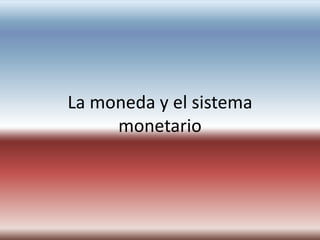 La moneda y el sistema 
monetario 
 