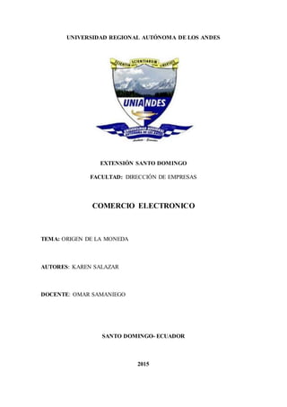 UNIVERSIDAD REGIONAL AUTÓNOMA DE LOS ANDES
EXTENSIÓN SANTO DOMINGO
FACULTAD: DIRECCIÓN DE EMPRESAS
COMERCIO ELECTRONICO
TEMA: ORIGEN DE LA MONEDA
AUTORES: KAREN SALAZAR
DOCENTE: OMAR SAMANIEGO
SANTO DOMINGO- ECUADOR
2015
 