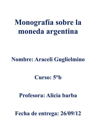 Monografía sobre la
 moneda argentina


Nombre: Araceli Guglielmino


        Curso: 5°b


  Profesora: Alicia barba


 Fecha de entrega: 26/09/12
 