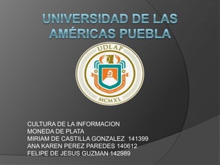 Universidad de las Américas Puebla CULTURA DE LA INFORMACION MONEDA DE PLATA MIRIAM DE CASTILLA GONZALEZ  141399 ANA KAREN PEREZ PAREDES 140612 FELIPE DE JESUS GUZMAN 142989 
