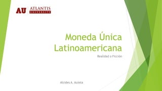Moneda Única
Latinoamericana
Realidad o Ficción
Alcides A. Acosta
 