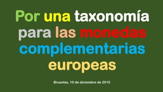 Por una taxonomía
para las monedas
complementarias
europeas
Bruselas, 10 de diciembre de 2015
 