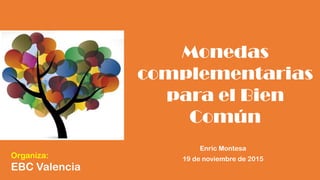 1
Monedas
complementarias
para el Bien
Común
Enric Montesa
19 de noviembre de 2015Organiza:
EBC Valencia
 