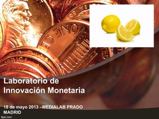 Laboratorio de
Innovación Monetaria
18 de mayo 2013 –MEDIALAB PRADO
MADRID
 
