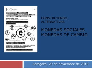 CONSTRUYENDO
ALTERNATIVAS

MONEDAS SOCIALES
MONEDAS DE CAMBIO

Zaragoza, 29 de noviembre de 2013

 