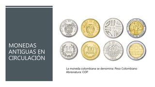 MONEDAS
ANTIGUAS EN
CIRCULACIÓN
La moneda colombiana se denomina: Peso Colombiano
Abreviatura: COP
 