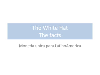 The White Hat
The facts
Moneda unica para LatinoAmerica
 