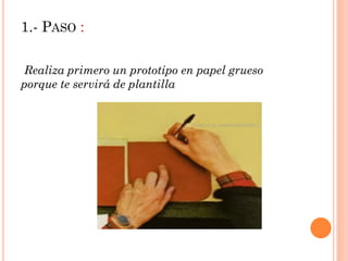 1.- PASO :
Realiza primero un prototipo en papel grueso
porque te servirá de plantilla