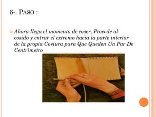 6-. PASO :
Ahora llega el momento de coser, Procede al
cosido y entrar el extremo hacia la parte interior
de la propia Costura para Que Queden Un Par De
Centrimetro