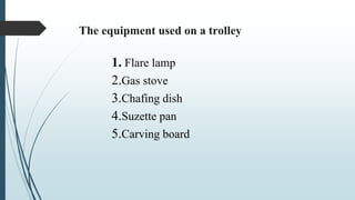 1. Flare lamp
2.Gas stove
3.Chafing dish
4.Suzette pan
5.Carving board
The equipment used on a trolley
 