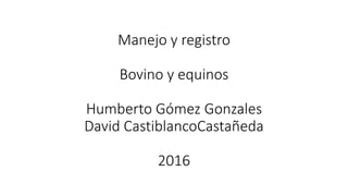 Manejo y registro
Bovino y equinos
Humberto Gómez Gonzales
David CastiblancoCastañeda
2016
 