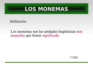 LOS MONEMAS Definición: 1º ESO Los monemas son las unidades lingüísticas  más pequeñas  que tienen  significado . 