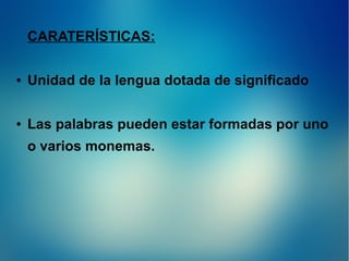 CARATERÍSTICAS:
●
Unidad de la lengua dotada de significado
●
Las palabras pueden estar formadas por uno
o varios monemas.