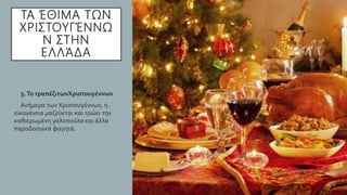 ΤΑ ΈΘΙΜΑ ΤΩΝ
ΧΡΙΣΤΟΥΓΈΝΝΩ
Ν ΣΤΗΝ
ΕΛΛΆΔΑ
• 3.Το τραπέζιτωνΧριστουγέννων
• Ανήμερα των Χριστουγέννων, η
οικογένεια μαζεύεται και τρώει την
καθιερωμένη γαλοπούλα και άλλα
παραδοσιακά φαγητά.
 