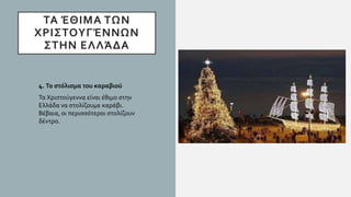 ΤΑ ΈΘΙΜΑ ΤΩΝ
ΧΡΙΣΤΟΥΓΈΝΝΩΝ
ΣΤΗΝ ΕΛΛΆΔΑ
4. Το στόλισμα του καραβιού
Τα Χριστούγεννα είναι έθιμο στην
Ελλάδα να στολίζουμε καράβι.
Βέβαια, οι περισσότεροι στολίζουν
δέντρο.
 