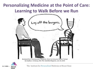 Borrowed from ‘Controversies in Medicine: Direct-to-Consumer Genetic Testing’
By Geoffrey S. Ginsburg, MD, PhD. DukeMed Magazine, June 18, 2010.
Personalizing Medicine at the Point of Care:
Learning to Walk Before we Run
 