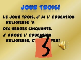 Le jour trois, j’ ai l’ éducation
 religieuse ‘a
dix heures cinquante.
J’ adore l’ education
 religieuse, c’ est super!
 