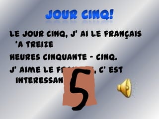 Le jour cinq, j’ ai le français
 ‘a treize
heures cinquante – cinq.
J’ aime le français, c’ est
 interessant.
 