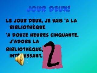 Le jour deux, je vais ‘a la
bibliothèque
‘a douze heures cinquante.
J’adore la
bibliothèque, c’ est
intéressant.