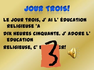 Le jour trois, j’ ai l’ éducation
 religieuse ‘a
dix heures cinquante. J’ adore l’
 education
religieuse, c’ est super!
 