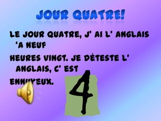 Le jour quatre, j’ ai l’ anglais
‘a neuf
heures vingt. Je déteste l’
anglais, c’ est
ennuyeux.