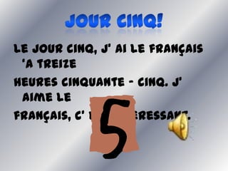 Le jour cinq, j’ ai le français
‘a treize
heures cinquante – cinq. J’
aime le
français, c’ est interessant.