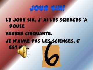 Le jour six, j’ ai les sciences ‘a
douze
heures cinquante.
Je n’aime pas les sciences, c’
est nul.
