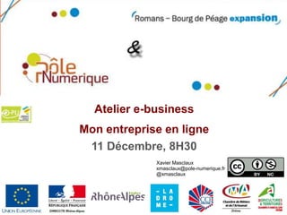 Atelier e-business
Mon entreprise en ligne
 11 Décembre, 8H30
             Xavier Masclaux
             xmasclaux@pole-numerique.fr
             @xmasclaux
 