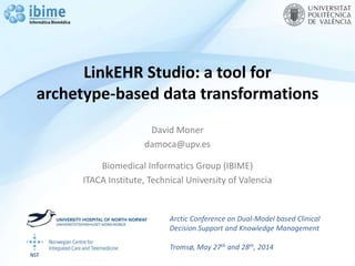 LinkEHR Studio: a tool for
archetype-based data transformations
David Moner
damoca@upv.es
Biomedical Informatics Group (IBIME)
ITACA Institute, Technical University of Valencia
Arctic Conference on Dual-Model based Clinical
Decision Support and Knowledge Management
Tromsø, May 27th and 28th, 2014
 