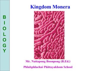 Kingdom Monera
B
I
O
L
O
G
Y

     Mr. Nattapong Boonpong (B.Ed.)
    Phlubphlachai Phittayakhom School
 