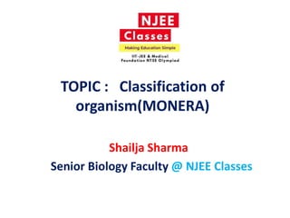TOPIC : Classification of
organism(MONERA)
Shailja Sharma
Senior Biology Faculty @ NJEE Classes
 