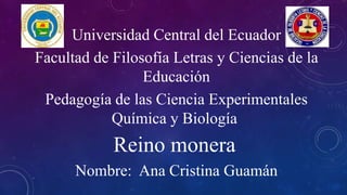 Universidad Central del Ecuador
Facultad de Filosofía Letras y Ciencias de la
Educación
Pedagogía de las Ciencia Experimentales
Química y Biología
Reino monera
Nombre: Ana Cristina Guamán
 