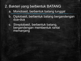 2. Bakteri yang berbentuk BATANG
a. Monobasil, berbentuk batang tunggal
b. Diplobasil, berbentuk batang bergandengan
dua-dua
c. Streptobasil, berbentuk batang,
bergandengan membentuk rantai
memanjang
 